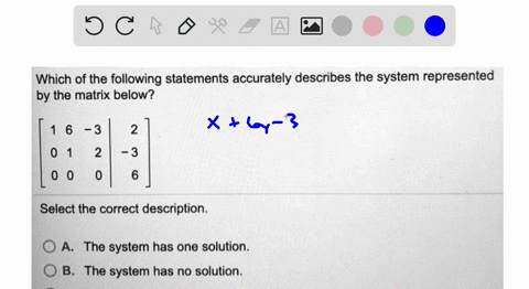 which-of-the-following-statements-accurately-describes-the-system-represented-by-the-matrix-below-3-select-the-correct-description_-oa-the-system-has-one-solution-0-b-the-system-has-no-solut-93474