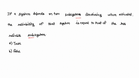 if-a-system-depends-on-two-subsystems-functioning-when-activated-the-reliability-of-that-system-is-equal-to-that-of-the-less-reliable-subsystem-a-true-b-false-51162