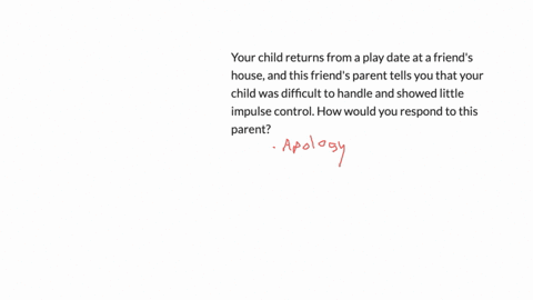 your-child-returns-from-a-play-date-at-a-friends-house-and-this-friends-parent-tells-you-that-your-child-was-difficult-to-handle-and-showed-little-impulse-control-how-would-you-respond-to-th-88794