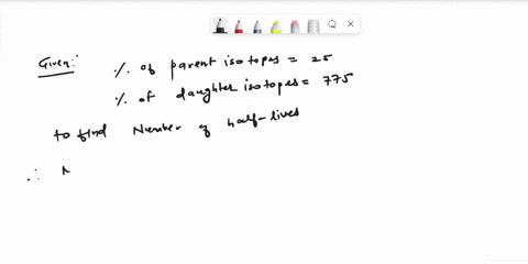 imagine-that-you-measure-the-ratio-of-parent-to-daughter-isotope-in-a-mineral-the-percentage-of-parent-isotope-remaining-is-25and-the-percentage-of-daughter-isotope-is-775-how-many-half-live-82912