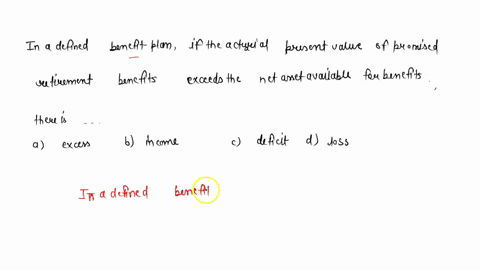 in-a-defined-benefit-plan-if-the-actuarial-present-value-of-promised-retirement-benefits-exceeds-the-net-asset-available-for-benefits-there-is-a-excess-b-income-c-deficit-d-loss-91013