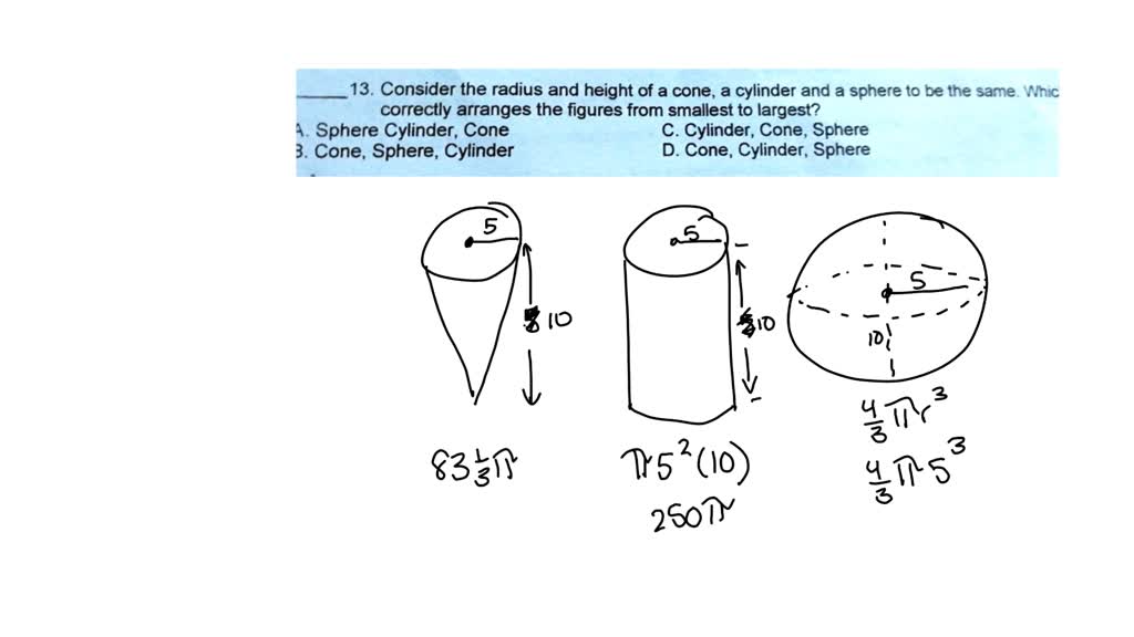 13. Consider the radius and height of a cone cylinder and a sphere to be the same. Whic