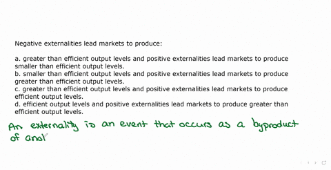 negative-externalities-lead-markets-to-produce-a-greater-than-efficient-output-levels-and-positive-externalities-lead-markets-to-produce-smaller-than-efficient-output-levels-b-smaller-than-e-13939