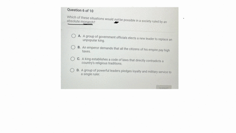 question-6-of-10-which-of-these-situations-would-not-be-possible-in-a-society-ruled-by-an-absolute-monarch-a-a-group-of-government-officials-elects-a-new-leader-to-replace-an-unpopular-king-b-an-emper