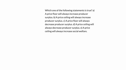 which-one-of-the-following-statements-is-true-a-a-price-floor-will-always-increase-producer-surplus-b-a-price-ceiling-will-always-increase-producer-surplus-c-a-price-floor-will-always-decrease-produce