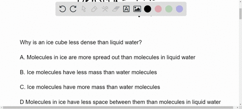 please-help-me-why-is-an-ice-cube-less-dense-than-liquid-water-spread-out-than-molecules-in-liquid-a-molecules-in-ice-are-more-water-b-ice-molecules-have-less-mass-than-water-molecules-c-ice-73168