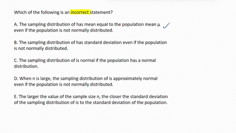 which-of-the-following-is-an-incorrect-statement-a-the-sampling-distribution-of-has-mean-equal-to-the-population-mean-even-if-the-population-is-not-normally-distributed-b-the-sampling-distribution-of-