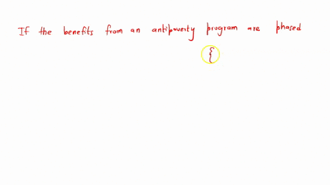 8-if-the-benefits-from-an-antipoverty-program-are-phased-a-encourage-greater-work-effort-from-the-poor-b-lead-to-an-excess-supply-of-labor-among-unskilled-workers-c-cost-the-government-more-than-a-pro