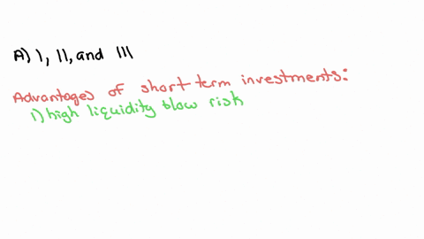 48-which-of-the-following-are-advantages-of-short-term-investments-i-high-liquidity-and-low-risk-ii-available-from-local-financial-institutions-iii-can-be-readily-converted-into-cash-with-minimal-inco
