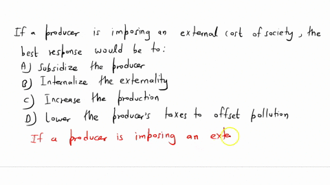 if-a-producer-is-imposing-an-external-cost-on-society-the-best-response-would-be-to-a-subsidize-the-producer-b-internalize-the-externality-c-increase-the-production-d-lower-the-producers-tax-15364