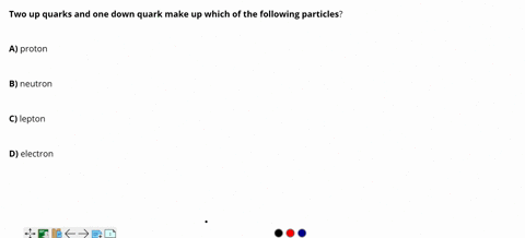 two-up-quarks-and-one-down-quark-make-up-which-of-the-following-particles-a-proton-b-neutron-c-lepton-d-electron-71476