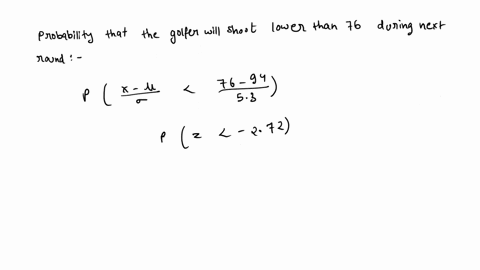 assume-that-an-individuals-golf-scores-are-normally-distributed-with-meanof-904-and-standard-deviation-of-53-i-calculate-the-probability-that-the-golfer-will-shoot-lower-than-76during-his-ne-29309