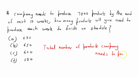 if-your-company-needs-to-produce-7800-products-by-the-end-of-the-next-12-weeks-how-many-products-will-you-need-to-produce-each-week-to-finish-on-schedule-a-680-b-650-c-620-d-580-92084