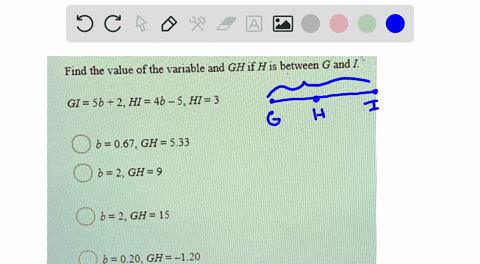 Find the value ofthe variable and GH if H is between G and I, GI = 5b - 2, HI = 4b 5, HI = 3, 6 = 0.67. GH = 5.33, 6 =2 GH = 9, 6 = 2 GH= 15, 6 =0.20, GH=-1.20
