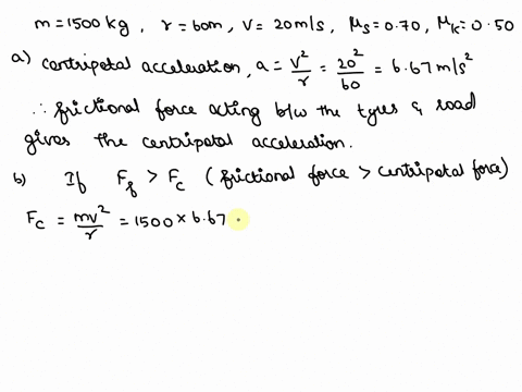 a-car-whose-mass-is-1500-kg-rounds-a-sharp-curve-of-radius-60-m-at-a-constant-speed-of-20-ms-the-coefficients-of-static-and-kinetic-friction-between-the-tires-and-the-road-are-070-and-050res-12616