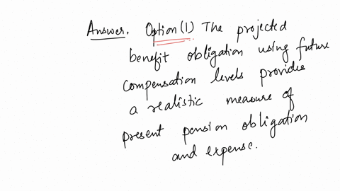 in-computing-the-service-cost-component-of-pension-expense-the-fasb-concluded-that-the-projected-benefit-obligation-using-future-compensation-levels-provides-a-realistic-measure-of-present-pension-obl