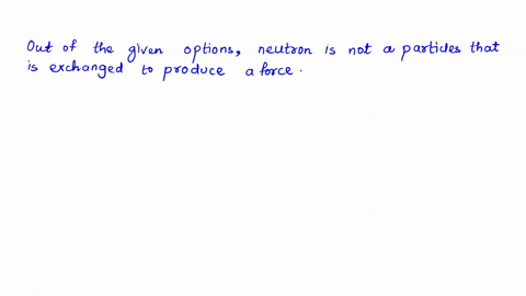 which-of-the-following-is-not-a-particle-that-is-exchanged-to-produce-a-force-between-two-other-particles-neutron-pion-graviton-intermediate-vector-boson-26239