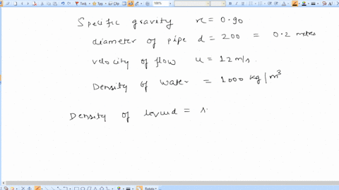 a-liquid-with-a-specific-gravity-of-090-is-flowing-in-a-200-mm-diameter-pipe-with-a-velocity-of-12-ms-determine-the-following-a-volume-flow-rate-in-m3s-b-mass-flow-rate-in-kgs-c-weight-flow-48158
