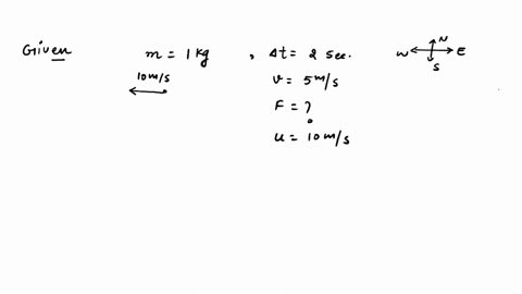 a-mass-of-1-kg-is-moving-from-east-to-west-with-a-velocity-of-10-ms-a-force-is-applied-to-it-for-2-seconds-and-its-velocity-becomes-5-ms-what-is-the-value-and-direction-of-the-force-6