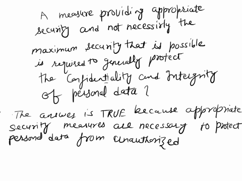 a-measure-providing-appropriate-security-and-not-necessarily-the-maximum-security-that-is-possible-is-required-to-generally-protect-the-confidentiality-and-integrity-of-personal-data-true-fa-05839