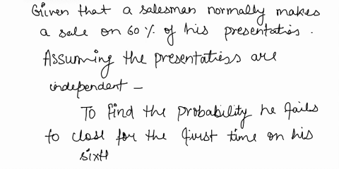 a-salesman-nommally-makes-sale-closes-on-60-of-his-presentations-assuming-the-presentations-are-independent-find-the-probability-of-the-following-a-he-fails-to-close-for-the-first-time-on-hi-17613