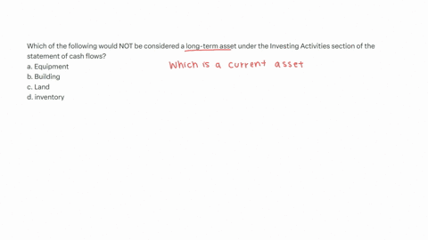 which-of-the-following-would-not-be-considered-a-long-term-asset-under-the-investing-activities-section-of-the-statement-of-cash-flows-a-equipment-b-building-c-land-d-inventory