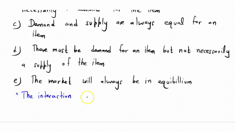 which-of-the-following-is-true-of-any-market-a-the-interaction-of-demand-and-supply-determines-the-price-and-quantity-in-that-market-b-there-must-be-a-supply-of-the-item-but-not-necessarily-96554