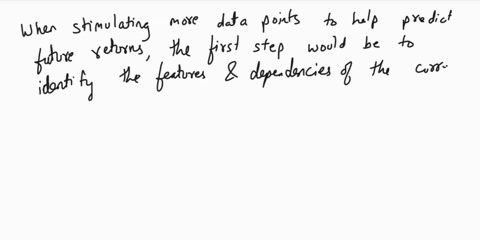 w-suppose-you-wanted-to-simulate-more-data-points-to-help-predict-future-returns-furst-describe-what-features-in-particular-dependencies-of-the-current-data-you-would-try-to-preserve-what-pr-77016