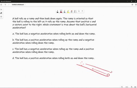 a-ball-rolls-up-a-ramp-and-then-back-down-again-the-ramp-is-oriented-so-that-the-ball-is-rolling-to-the-left-as-it-rolls-up-the-ramp-assume-that-positive-v-and-a-vectors-point-to-the-right-w-27416