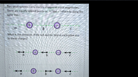 two-small-spheres-carry-electric-charges-of-equal-magnitudes-there-are-equally-spaced-points-a-b-and-c-which-lie-along-the-same-line_-b-what-is-the-direction-of-the-net-electric-field-at-eac-57367