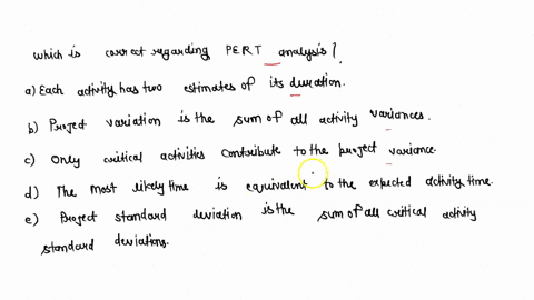 which-of-the-following-statements-regarding-pert-analysis-is-true-a-each-activity-has-two-estimates-of-its-duration-b-project-variance-is-the-sum-of-all-activity-variances-c-only-critical-ac-73232