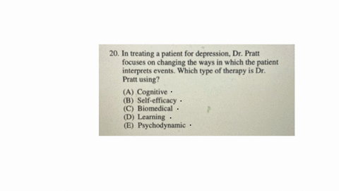 20-in-treating-a-patient-for-depression-dr-pratt-focuses-on-changing-the-ways-in-which-the-patient-interprets-events-which-type-of-therapy-is-dr-pratt-using-a-cognitive-b-self-efficacy-c-biomedical-d