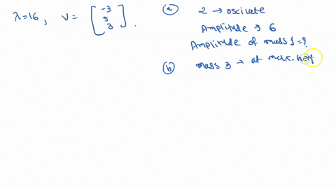 point-suppose-spring-system-with-three-masses-and-many-springs-oscillates-at-a-fundamental-mode-with-eigenvalue-a-16-and-eigenvector-a-if-mass-oscillates-with-an-amplitude-of-then-what-is-th-36928