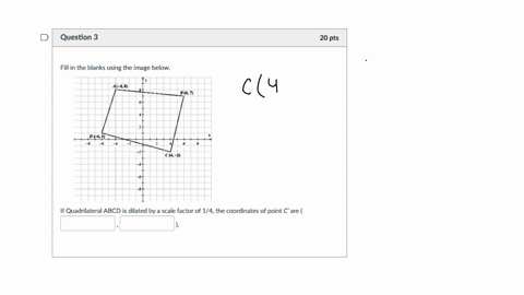 question-3-20-pts-fill-in-the-blanks-using-the-image-below-if-quadrilateral-abcd-is-dilated-by-scale-factor-of-14the-coordinates-of-point-c-are-37024