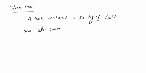 a-tank-contains-50-kg-of-salt-and-1000-l-of-water-a-solution-of-a-concentration-0025-kg-of-salt-per-liter-enters-a-tank-at-the-rate-10-llmin_-the-solution-is-mixed-and-drains-from-the-tank-a-26027