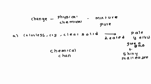 for-each-of-the-following-determine-if-the-change-is-physical-or-chemical-and-if-the-material-is-a-mixture-or-pure-compoundelement-a-a-colorless-crystalline-clear-solid-is-heated-and-forms-a-94717