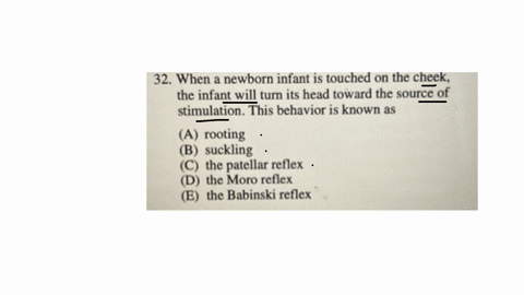 32-when-a-newborn-infant-is-touched-on-the-cheek-the-infant-will-turn-its-head-toward-the-source-of-stimulation-this-behavior-is-known-as-a-rooting-b-suckling-c-the-patellar-reflex-d-the-moro-reflex-e
