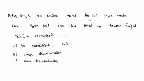 betsy-bought-an-airline-ticket-for-100-three-weeks-later-ryan-paid-250-for-a-ticket-on-the-same-flight-this-is-an-example-of-_____-a-an-equilibrium-price-bwage-discrimination-cprice-discrimi-86371