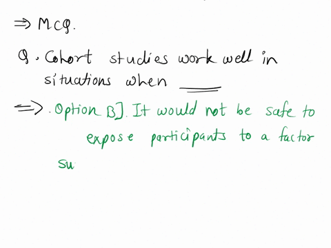 cohort-studies-work-well-in-situations-when-a-researchers-want-to-test-a-treatment-b-it-would-not-be-safe-to-expose-participants-to-a-factor-suspected-to-be-harmful-c-researchers-want-to-a-c-43487