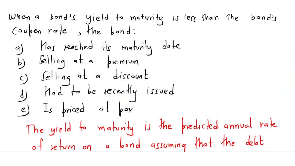 If a bond's yield to maturity falls below its coupon rate, the correct ...