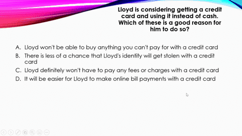 lloyd-is-considering-getting-a-credit-card-and-using-it-instead-of-cash-which-of-these-is-a-good-reason-for-him-to-do-so-a-lloyd-wont-be-able-to-buy-anything-you-cant-pay-for-with-a-credit-c-56876