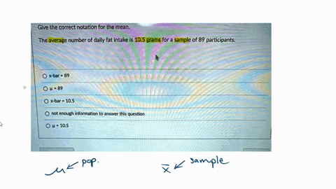 give-the-correct-notation-for-the-mean_-the-average-number-of-daily-fat-intake-is-105-grams-for-a-sample-of-89-participants-x-bar-l-89-x-bar-105-not-enough-information-to-answer-this-questio-91168