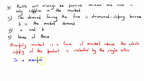 in-a-monopoly-market-a-other-firms-have-no-incentive-to-enter-the-market-b-profits-will-always-be-positive-because-the-firm-is-the-only-supplier-in-the-market-c-the-demand-facing-the-firm-is-62267