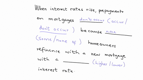 when-interest-rates-rise-prepayments-on-mortgages-____-occurdont-occur-because-_____-somenone-of-homeowners-refinance-with-a-new-mortgage-with-a-______-higherlower-interest-rate