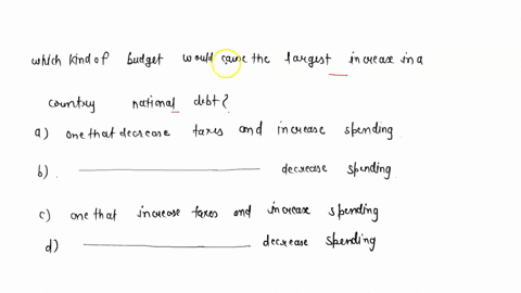 which-kind-of-budget-would-cause-the-largest-increase-in-a-country-national-debt-a-one-that-decrease-taxes-and-increase-spending-b-one-that-decrease-taxes-and-decrease-spending-c-one-that-in-61194