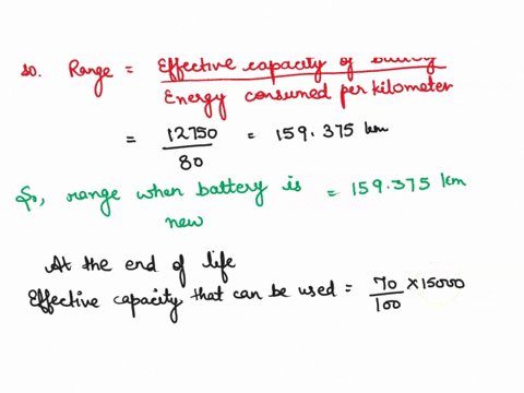 i-a-ev-battery-has-a-capacity-of-15-kwh-assuming-effective-capacity-used-in-the-beginning-is-85-and-at-end-of-life-is-70-of-capacity-what-is-the-range-that-the-vehicle-using-80-wh-km-can-sup-45989
