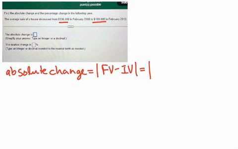 points-possible-find-the-absolute-change-and-the-percentage-change-in-the-following-case-the-average-sale-of-a-house-decreased-from-338000-in-february-2008-to-189000-in-february-2013-the-absolute-chan