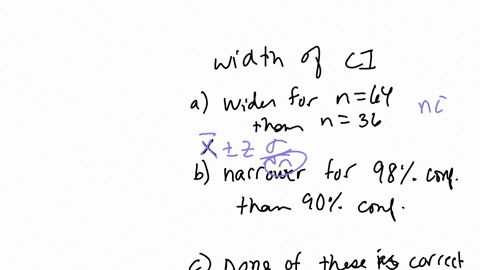 the-width-of-a-confidence-interval-will-be-multiple-choice-a-wider-for-a-sample-size-of-64-than-for-a-sample-size-of-36-b-narrower-for-98-percent-confidence-than-for-90-percent-confidence-c-none-of-th
