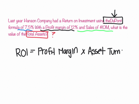 last-year-hanson-company-had-a-return-on-investment-using-thedupont-formula-of-75-with-a-profit-margin-of-12-and-sales-of-10m-what-is-the-value-of-the-total-assets-18500000-8000000-16000000-63873