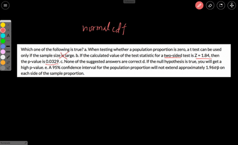 which-one-of-the-following-is-true-a-when-testing-whether-a-population-proportion-is-zero-a-t-test-can-be-used-only-if-the-sample-size-is-large-b-if-the-calculated-value-of-the-test-statisti-82233